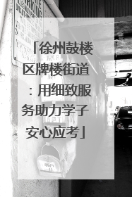 徐州鼓楼区牌楼街道：用细致服务助力学子安心应考