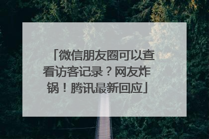 微信朋友圈可以查看访客记录？网友炸锅！腾讯最新回应