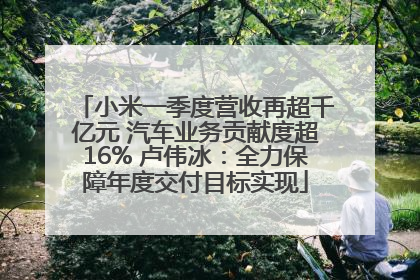 小米一季度营收再超千亿元 汽车业务贡献度超16% 卢伟冰：全力保障年度交付目标实现