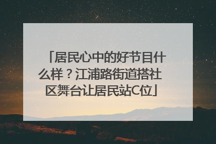 居民心中的好节目什么样？江浦路街道搭社区舞台让居民站C位