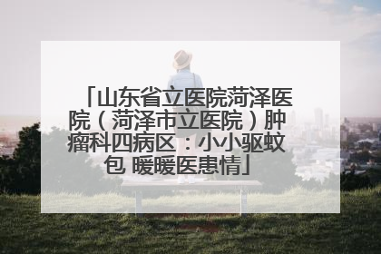 山东省立医院菏泽医院（菏泽市立医院）肿瘤科四病区：小小驱蚊包 暖暖医患情