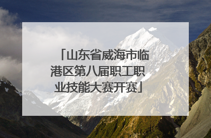 山东省威海市临港区第八届职工职业技能大赛开赛