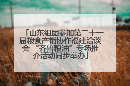 山东组团参加第二十一届粮食产销协作福建洽谈会 “齐鲁粮油”专场推介活动同步举办