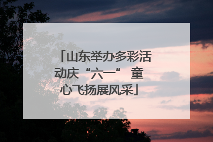 山东举办多彩活动庆“六一” 童心飞扬展风采