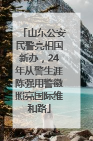 山东公安民警亮相国新办，24年从警生涯陈强用警徽照亮国际维和路