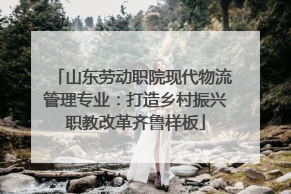 山东劳动职院现代物流管理专业：打造乡村振兴职教改革齐鲁样板