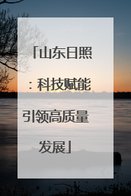 山东日照：科技赋能引领高质量发展