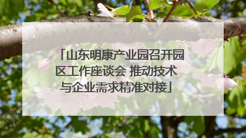 山东明康产业园召开园区工作座谈会 推动技术与企业需求精准对接