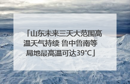 山东未来三天大范围高温天气持续 鲁中鲁南等局地最高温可达39℃