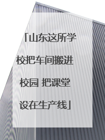 山东这所学校把车间搬进校园 把课堂设在生产线