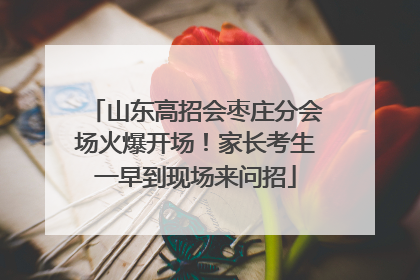 山东高招会枣庄分会场火爆开场！家长考生一早到现场来问招