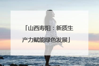 山西寿阳：新质生产力赋能绿色发展