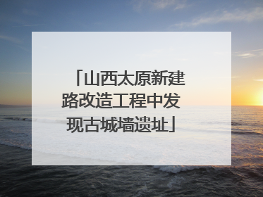 山西太原新建路改造工程中发现古城墙遗址