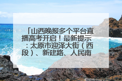 山西晚报多个平台直播高考开启！最新提示：太原市迎泽大街（西段）、新建路、人民南路高考期间增开路口