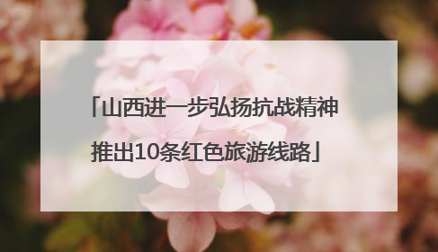 山西进一步弘扬抗战精神 推出10条红色旅游线路