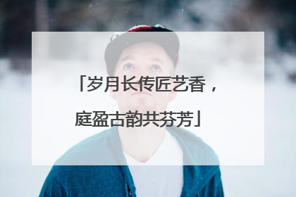 岁月长传匠艺香，庭盈古韵共芬芳