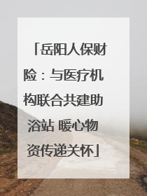 岳阳人保财险：与医疗机构联合共建助浴站 暖心物资传递关怀