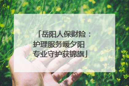 岳阳人保财险：护理服务暖夕阳 专业守护获锦旗