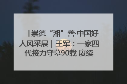 崇德“湘”善·中国好人风采展｜王军：一家四代接力守墓90载 赓续红色血脉践初心