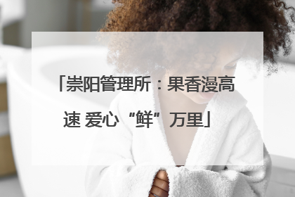 崇阳管理所：果香漫高速 爱心“鲜”万里