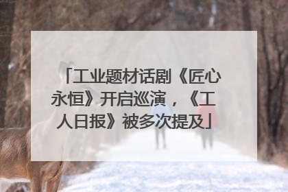 工业题材话剧《匠心永恒》开启巡演，《工人日报》被多次提及