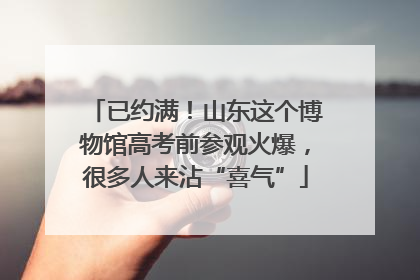 已约满！山东这个博物馆高考前参观火爆，很多人来沾“喜气”