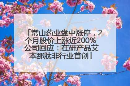 常山药业盘中涨停，2个月股价上涨近200% 公司回应：在研产品艾本那肽非行业首创