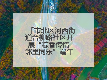 市北区河西街道台柳路社区开展“粽香传情·邻里同乐”端午文化主题活动