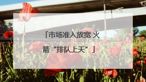 市场准入放宽 火箭“排队上天”