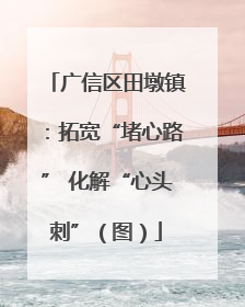 广信区田墩镇：拓宽“堵心路” 化解“心头刺”（图）
