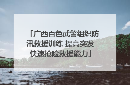 广西百色武警组织防汛救援训练 提高突发快速抢险救援能力