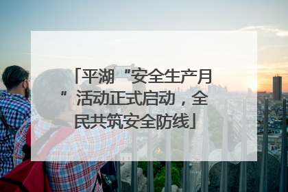 平湖“安全生产月”活动正式启动，全民共筑安全防线