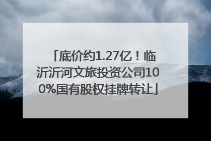底价约1.27亿！临沂沂河文旅投资公司100%国有股权挂牌转让