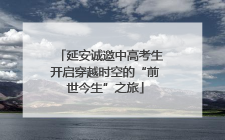 延安诚邀中高考生开启穿越时空的“前世今生”之旅