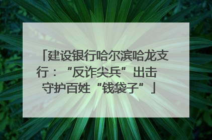 建设银行哈尔滨哈龙支行：“反诈尖兵”出击 守护百姓“钱袋子”