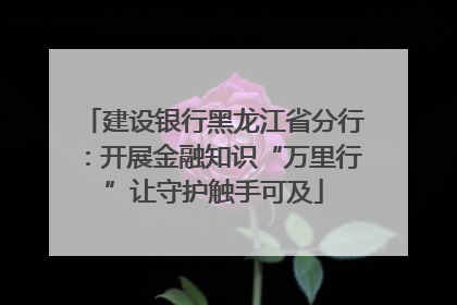 建设银行黑龙江省分行：开展金融知识“万里行”让守护触手可及