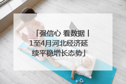 强信心 看数据丨1至4月河北经济延续平稳增长态势