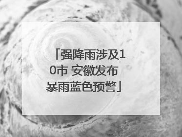 强降雨涉及10市 安徽发布暴雨蓝色预警
