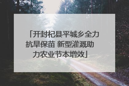 开封杞县平城乡全力抗旱保苗 新型灌溉助力农业节本增效