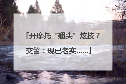 开摩托“翘头”炫技？交警：现已老实……