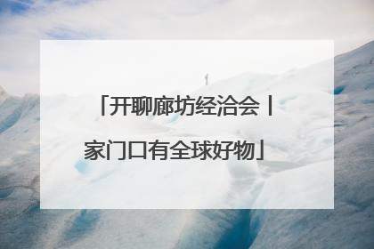 开聊廊坊经洽会丨家门口有全球好物