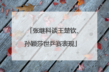 张继科谈王楚钦、孙颖莎世乒赛表现