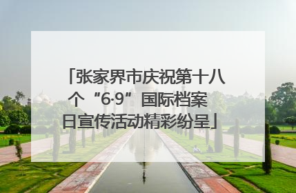 张家界市庆祝第十八个“6·9”国际档案日宣传活动精彩纷呈