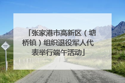 张家港市高新区（塘桥镇）组织退役军人代表举行端午活动