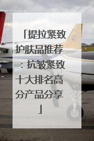 提拉紧致护肤品推荐：抗皱紧致十大排名高分产品分享