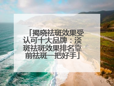 揭晓祛斑效果受认可十大品牌：淡斑祛斑效果排名靠前祛斑一把好手