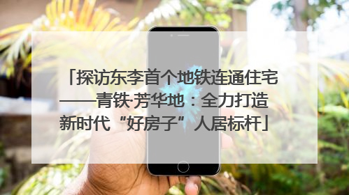 探访东李首个地铁连通住宅——青铁·芳华地：全力打造新时代“好房子”人居标杆