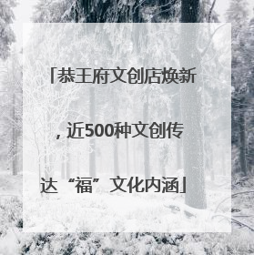 恭王府文创店焕新，近500种文创传达“福”文化内涵