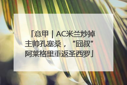 意甲｜AC米兰炒掉主帅孔塞桑，“囧叔”阿莱格里重返圣西罗