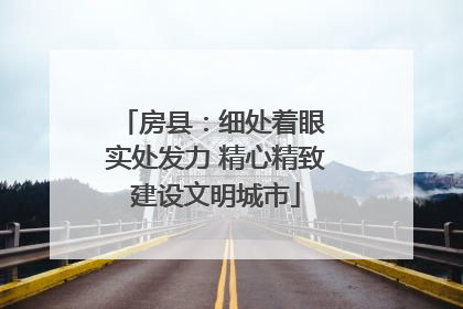 房县：细处着眼 实处发力 精心精致建设文明城市